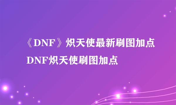 《DNF》炽天使最新刷图加点 DNF炽天使刷图加点