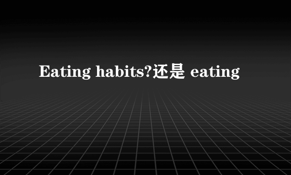 Eating habits?还是 eating