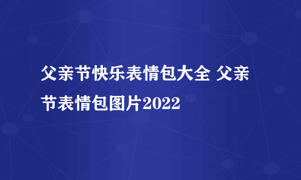 父亲节快乐表情包大全 父亲节表情包图片2022