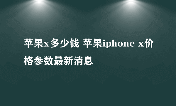 苹果x多少钱 苹果iphone x价格参数最新消息