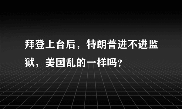 拜登上台后，特朗普进不进监狱，美国乱的一样吗？