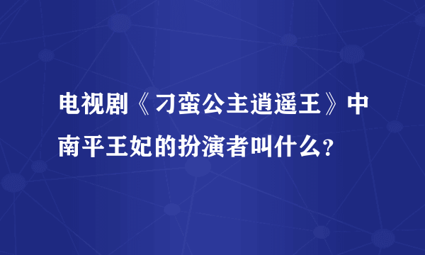 电视剧《刁蛮公主逍遥王》中南平王妃的扮演者叫什么？