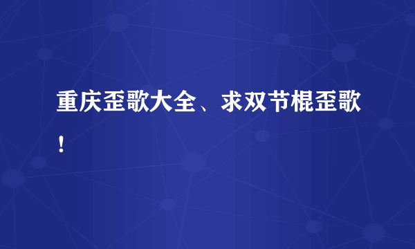 重庆歪歌大全、求双节棍歪歌！