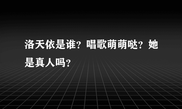 洛天依是谁？唱歌萌萌哒？她是真人吗？