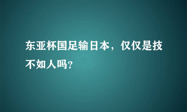 东亚杯国足输日本，仅仅是技不如人吗？