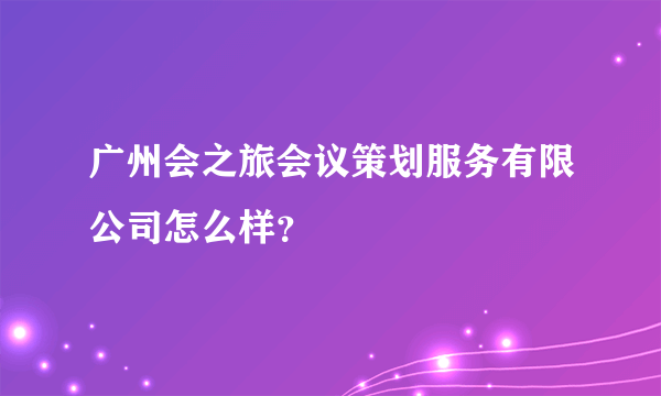 广州会之旅会议策划服务有限公司怎么样？