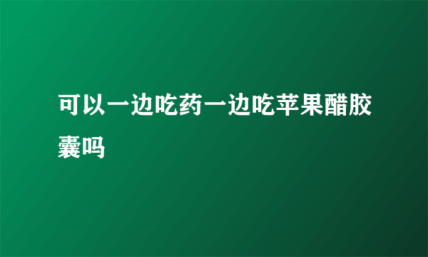 可以一边吃药一边吃苹果醋胶囊吗