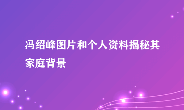 冯绍峰图片和个人资料揭秘其家庭背景