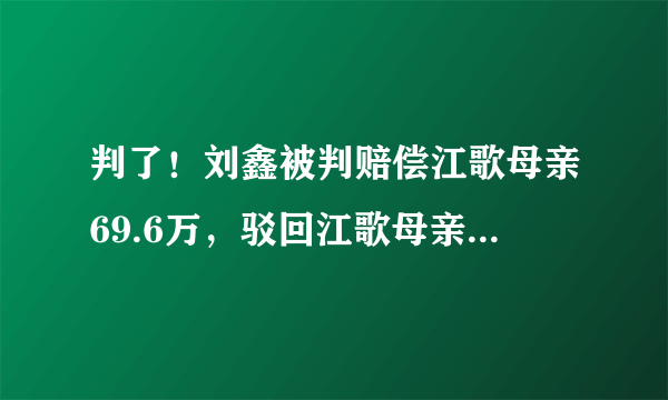 判了！刘鑫被判赔偿江歌母亲69.6万，驳回江歌母亲200万诉求