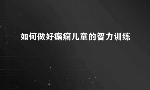 如何做好癫痫儿童的智力训练