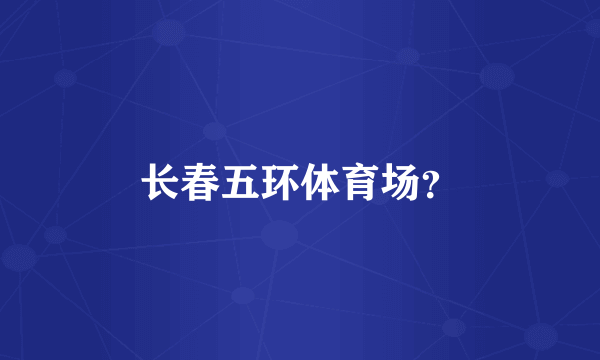 长春五环体育场？