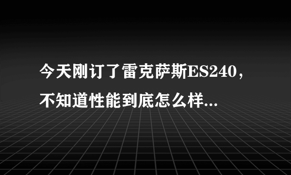 今天刚订了雷克萨斯ES240，不知道性能到底怎么样，用完不知道会不会后悔，请开过的人进来说说，我想多了解