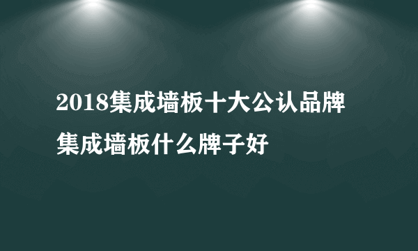 2018集成墙板十大公认品牌  集成墙板什么牌子好