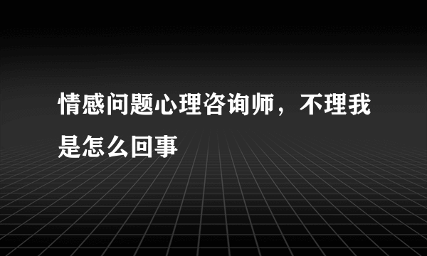 情感问题心理咨询师，不理我是怎么回事