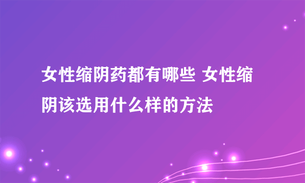 女性缩阴药都有哪些 女性缩阴该选用什么样的方法