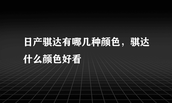 日产骐达有哪几种颜色，骐达什么颜色好看