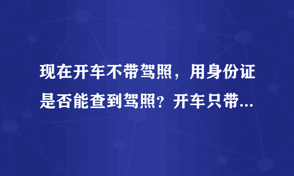 现在开车不带驾照，用身份证是否能查到驾照？开车只带身份证行不行？