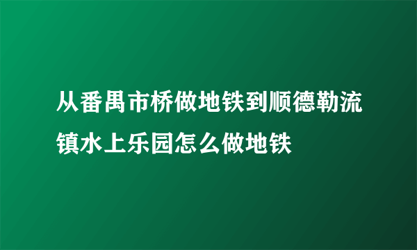 从番禺市桥做地铁到顺德勒流镇水上乐园怎么做地铁