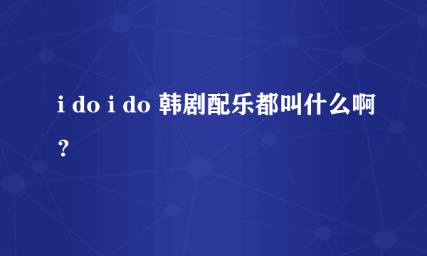 i do i do 韩剧配乐都叫什么啊？