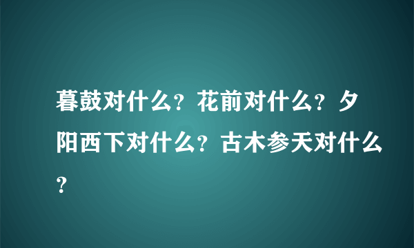 暮鼓对什么？花前对什么？夕阳西下对什么？古木参天对什么？