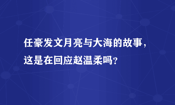 任豪发文月亮与大海的故事，这是在回应赵温柔吗？