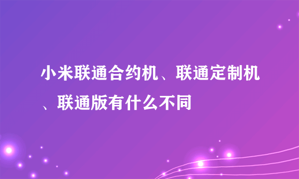 小米联通合约机、联通定制机、联通版有什么不同