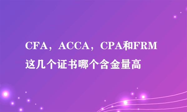 CFA，ACCA，CPA和FRM这几个证书哪个含金量高