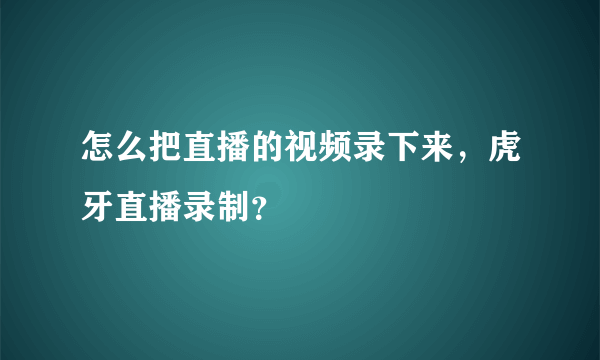 怎么把直播的视频录下来，虎牙直播录制？