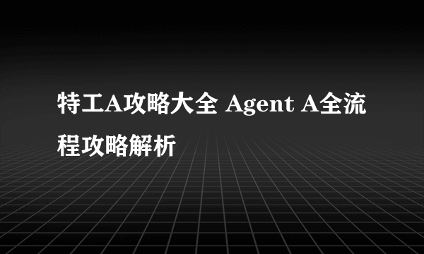 特工A攻略大全 Agent A全流程攻略解析