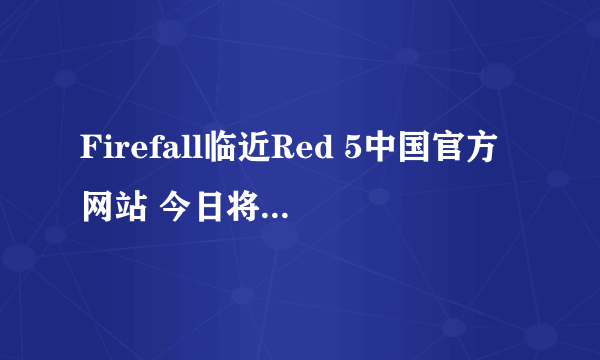 Firefall临近Red 5中国官方网站 今日将正式上线