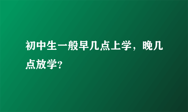 初中生一般早几点上学，晚几点放学？