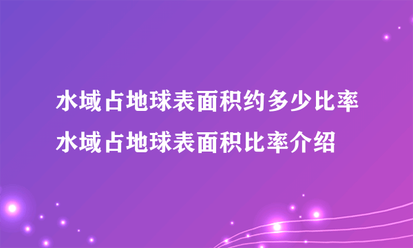 水域占地球表面积约多少比率水域占地球表面积比率介绍