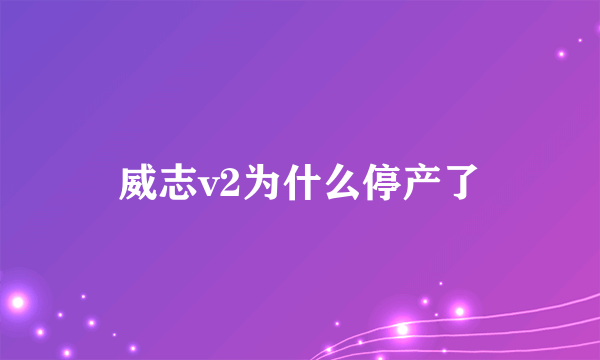 威志v2为什么停产了