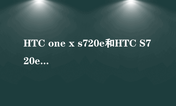 HTC one x s720e和HTC S720e G23 One X 怎么了解都不知道这两款手机