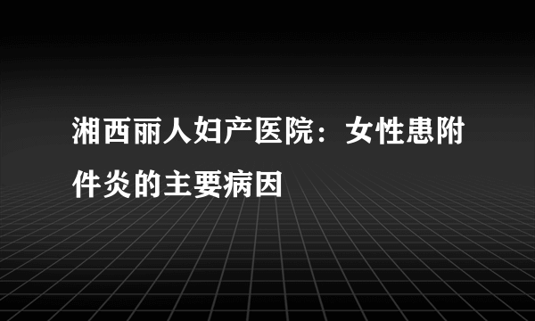 湘西丽人妇产医院：女性患附件炎的主要病因