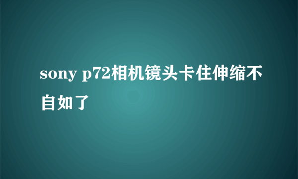 sony p72相机镜头卡住伸缩不自如了