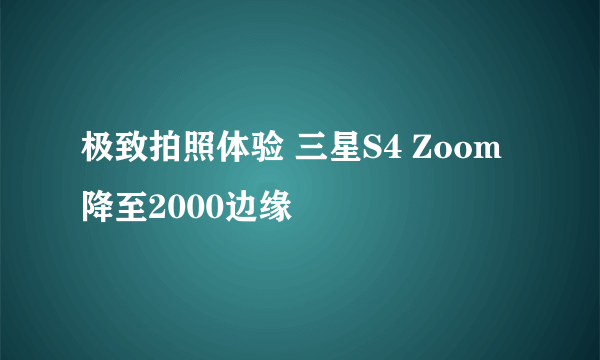 极致拍照体验 三星S4 Zoom降至2000边缘