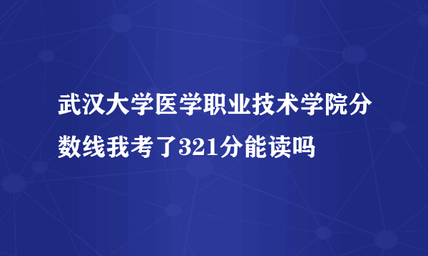 武汉大学医学职业技术学院分数线我考了321分能读吗