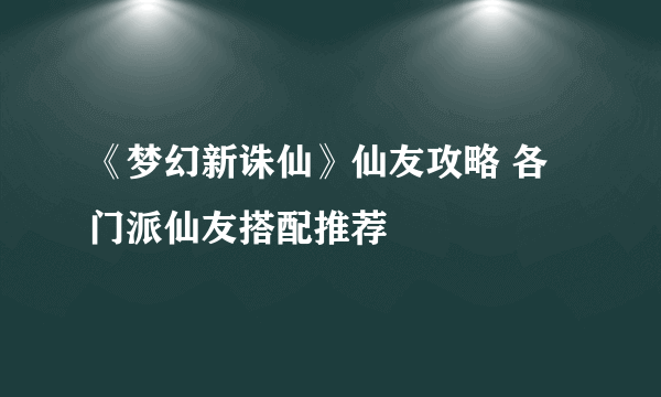 《梦幻新诛仙》仙友攻略 各门派仙友搭配推荐