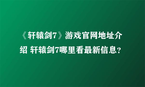 《轩辕剑7》游戏官网地址介绍 轩辕剑7哪里看最新信息？