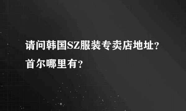 请问韩国SZ服装专卖店地址？首尔哪里有？