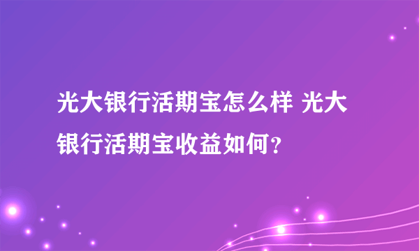 光大银行活期宝怎么样 光大银行活期宝收益如何？