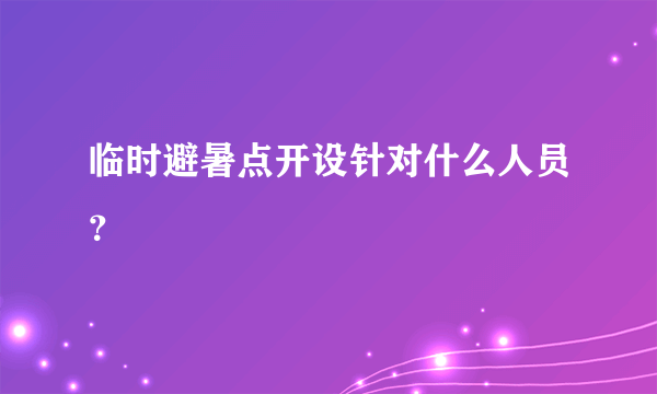 临时避暑点开设针对什么人员？