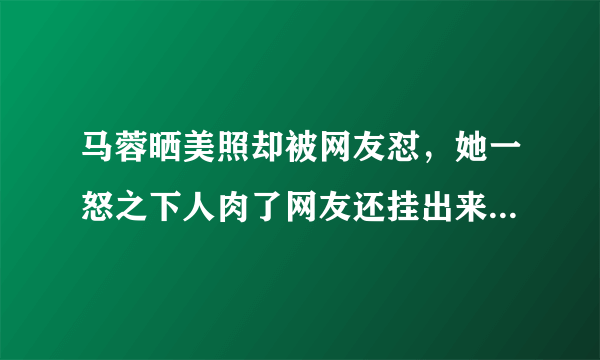 马蓉晒美照却被网友怼，她一怒之下人肉了网友还挂出来了,你怎么看？