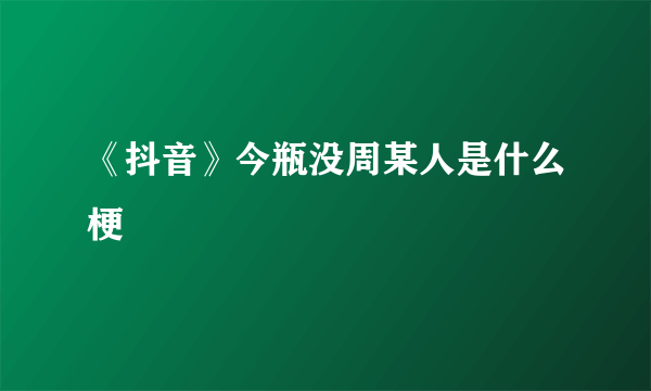 《抖音》今瓶没周某人是什么梗