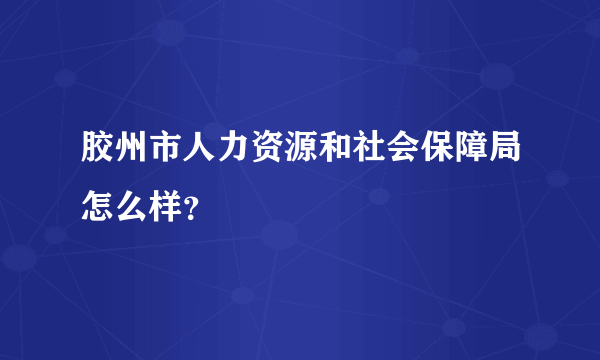 胶州市人力资源和社会保障局怎么样？