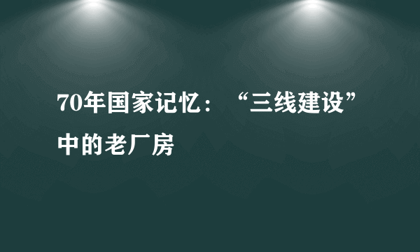 70年国家记忆：“三线建设”中的老厂房