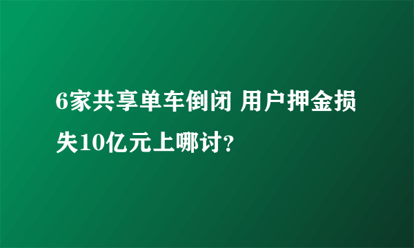 6家共享单车倒闭 用户押金损失10亿元上哪讨？