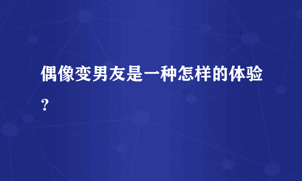 偶像变男友是一种怎样的体验？