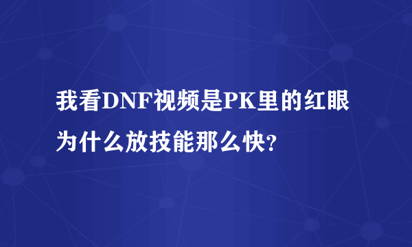 我看DNF视频是PK里的红眼为什么放技能那么快？